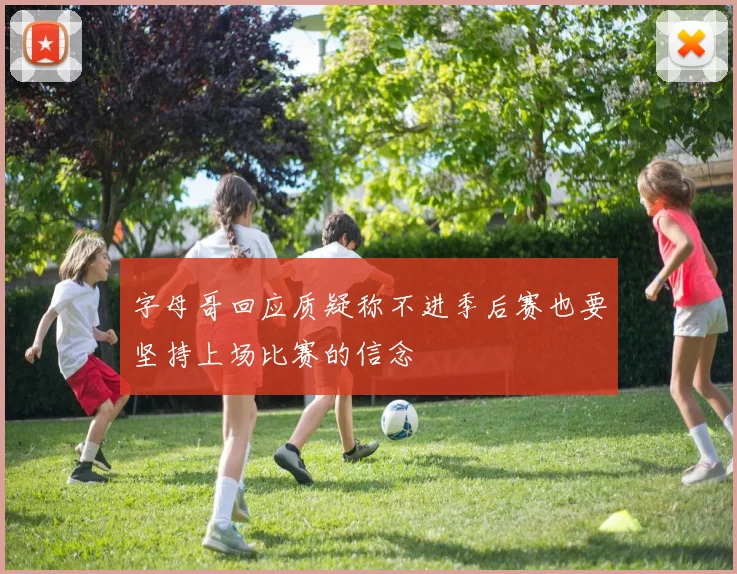 字母哥回应质疑称不进季后赛也要坚持上场比赛的信念