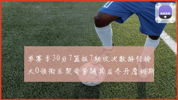 单赛季30分7篮板7助攻次数排行榜大O领衔东契奇紧随其后乔丹詹姆斯威少各有一席之地
