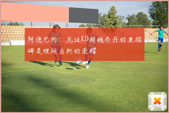 阿德巴约：见证KD超越乔丹的里程碑是理所当然的荣耀