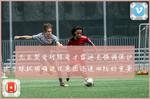 无东契奇对阵奇才雷迪克强调保护球权明确进攻意图迅速回防的重要性