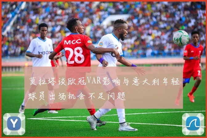 莫拉塔谈欧冠VAR影响与意大利年轻球员出场机会不足问题