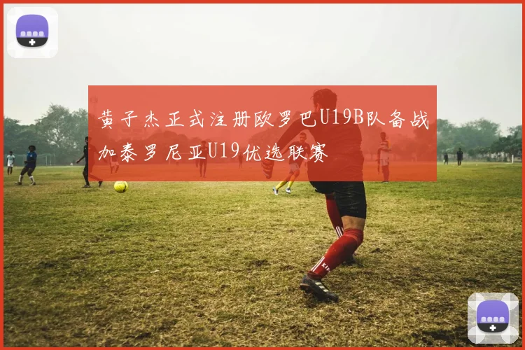 黄子杰正式注册欧罗巴U19B队备战加泰罗尼亚U19优选联赛