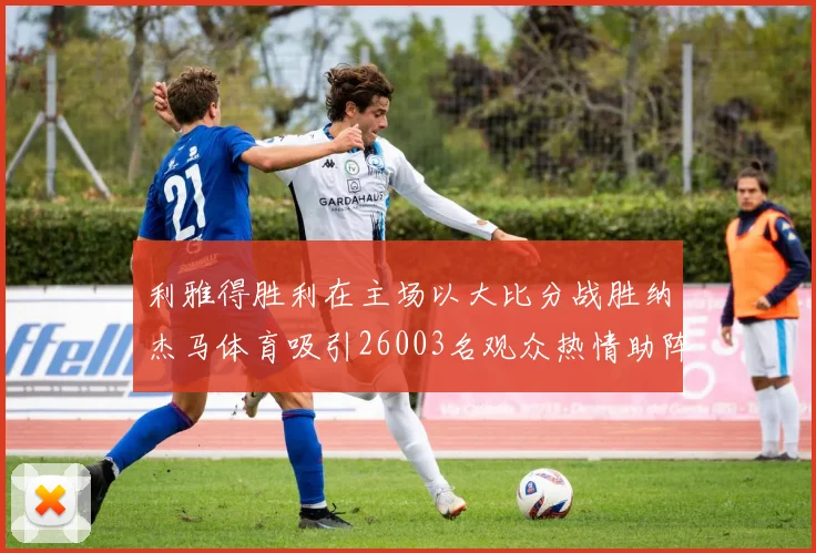 利雅得胜利在主场以大比分战胜纳杰马体育吸引26003名观众热情助阵
