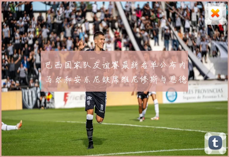 巴西国家队友谊赛最新名单公布内马尔和安东尼缺席维尼修斯与恩德里克入选
