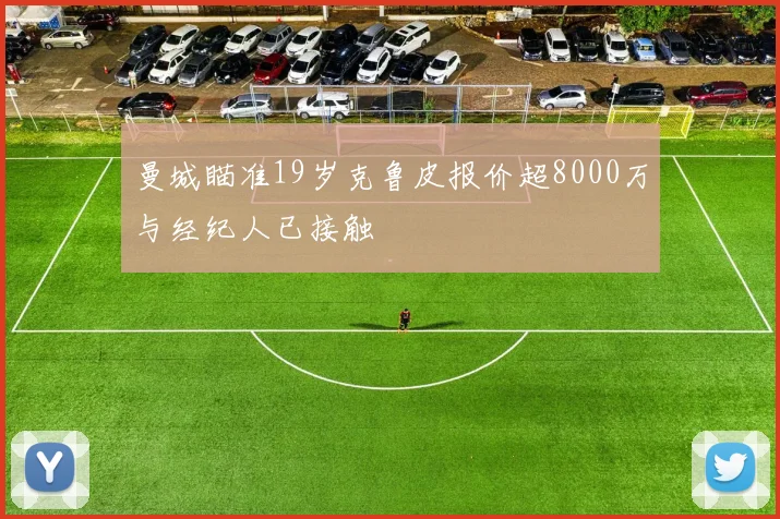曼城瞄准19岁克鲁皮报价超8000万与经纪人已接触