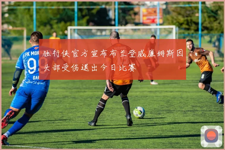 独行侠官方宣布布兰登威廉姆斯因头部受伤退出今日比赛