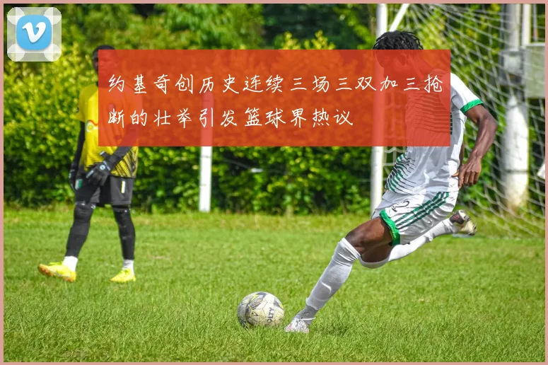 约基奇创历史连续三场三双加三抢断的壮举引发篮球界热议
