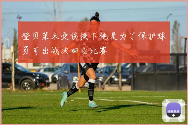 登贝莱未受伤换下他是为了保护球员可出战次回合比赛