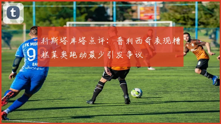 科斯塔库塔点评：普利西奇表现糟糕莱奥跑动最少引发争议