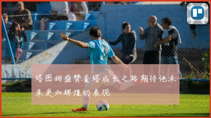 塔图姆盛赞奎塔成长之路期待他未来更加辉煌的表现