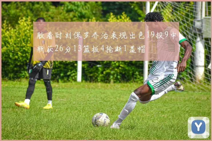 胶着时刻保罗乔治表现出色19投9中斩获26分13篮板4抢断1盖帽
