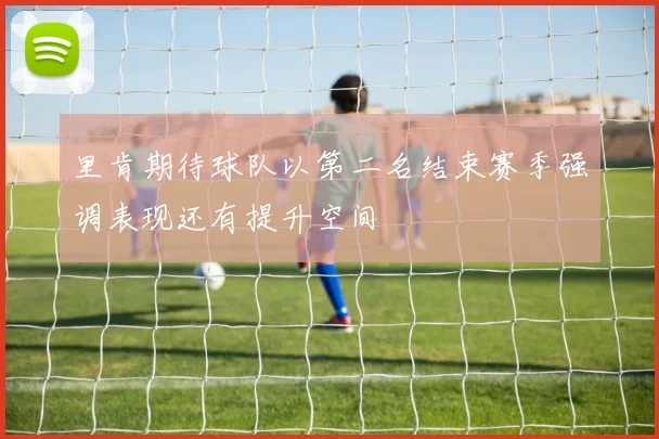 里肯期待球队以第二名结束赛季强调表现还有提升空间