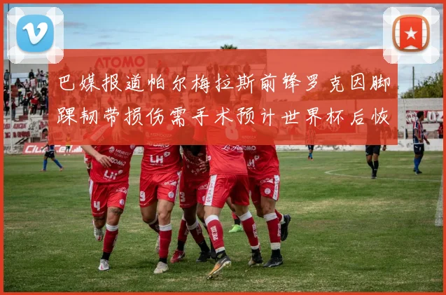 巴媒报道帕尔梅拉斯前锋罗克因脚踝韧带损伤需手术预计世界杯后恢复