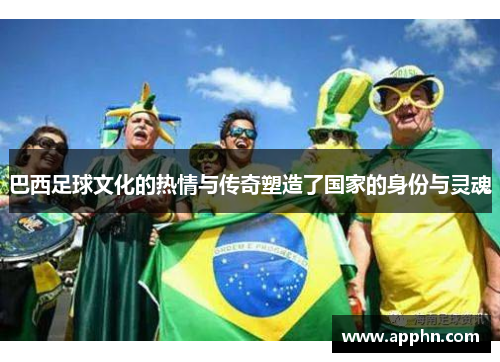 巴西足球文化的热情与传奇塑造了国家的身份与灵魂
