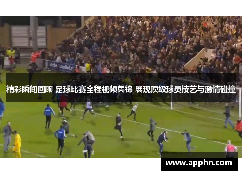 精彩瞬间回顾 足球比赛全程视频集锦 展现顶级球员技艺与激情碰撞