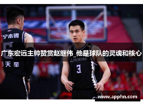 广东宏远主帅赞赏赵继伟_他是球队的灵魂和核心