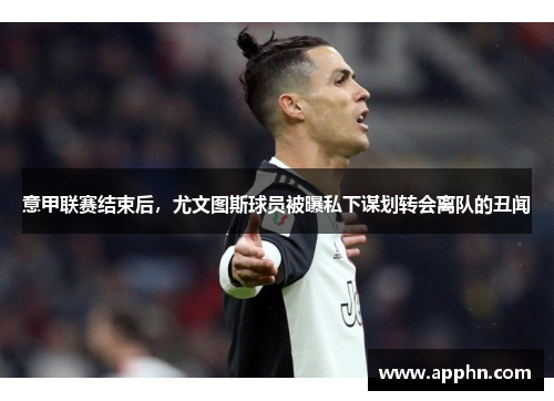 意甲联赛结束后，尤文图斯球员被曝私下谋划转会离队的丑闻