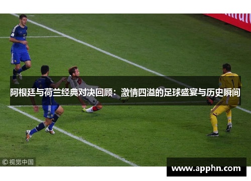 阿根廷与荷兰经典对决回顾：激情四溢的足球盛宴与历史瞬间