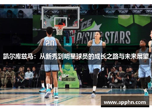 凯尔库兹马：从新秀到明星球员的成长之路与未来展望